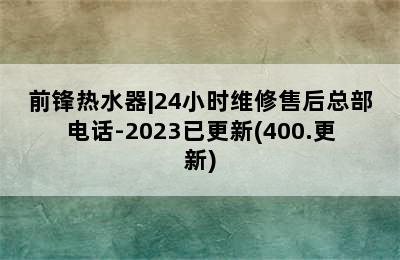 前锋热水器|24小时维修售后总部电话-2023已更新(400.更新)